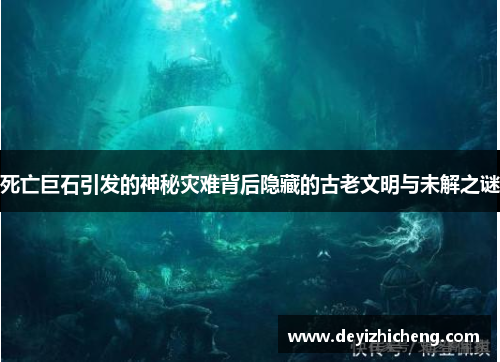 死亡巨石引发的神秘灾难背后隐藏的古老文明与未解之谜